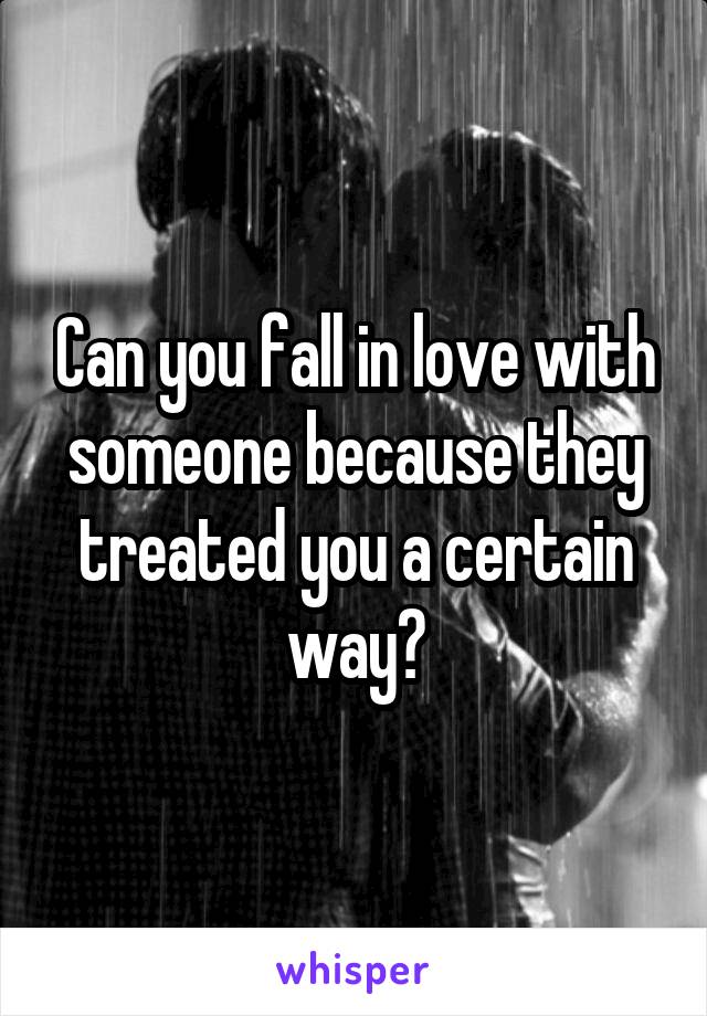 Can you fall in love with someone because they treated you a certain way?