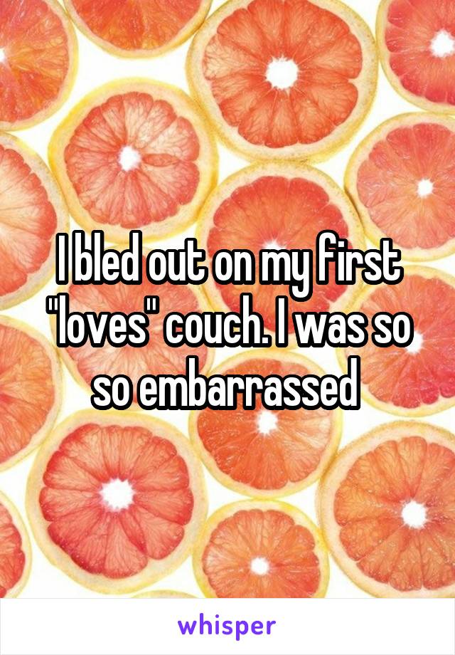 I bled out on my first "loves" couch. I was so so embarrassed 