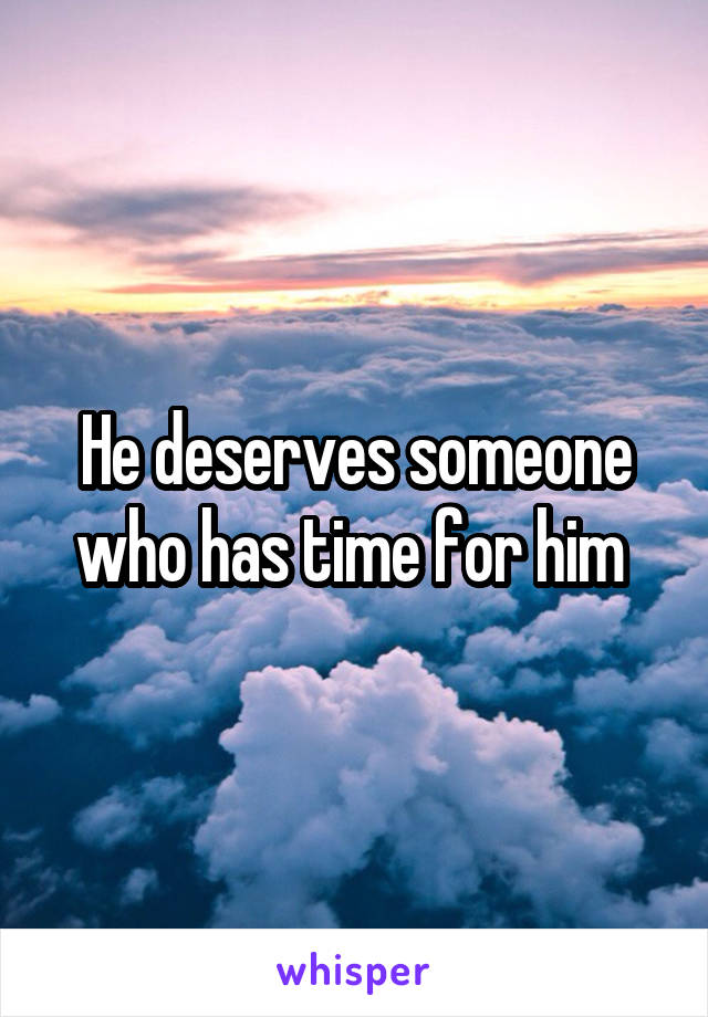 He deserves someone who has time for him 