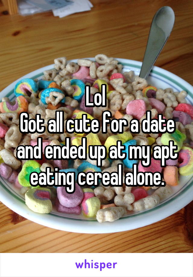 Lol 
Got all cute for a date and ended up at my apt eating cereal alone.