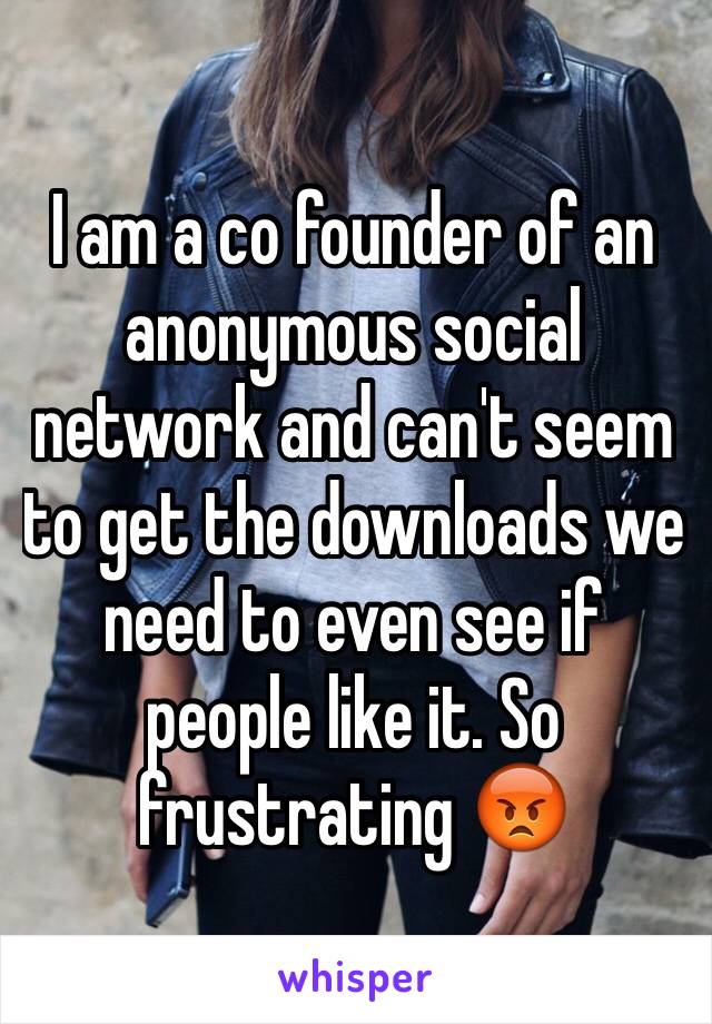 I am a co founder of an anonymous social network and can't seem to get the downloads we need to even see if people like it. So frustrating 😡