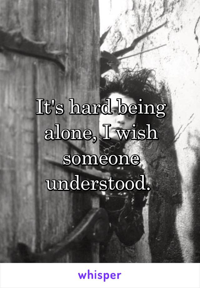 It's hard being alone, I wish someone understood. 