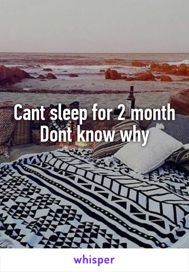 Cant sleep for 2 month
Dont know why
