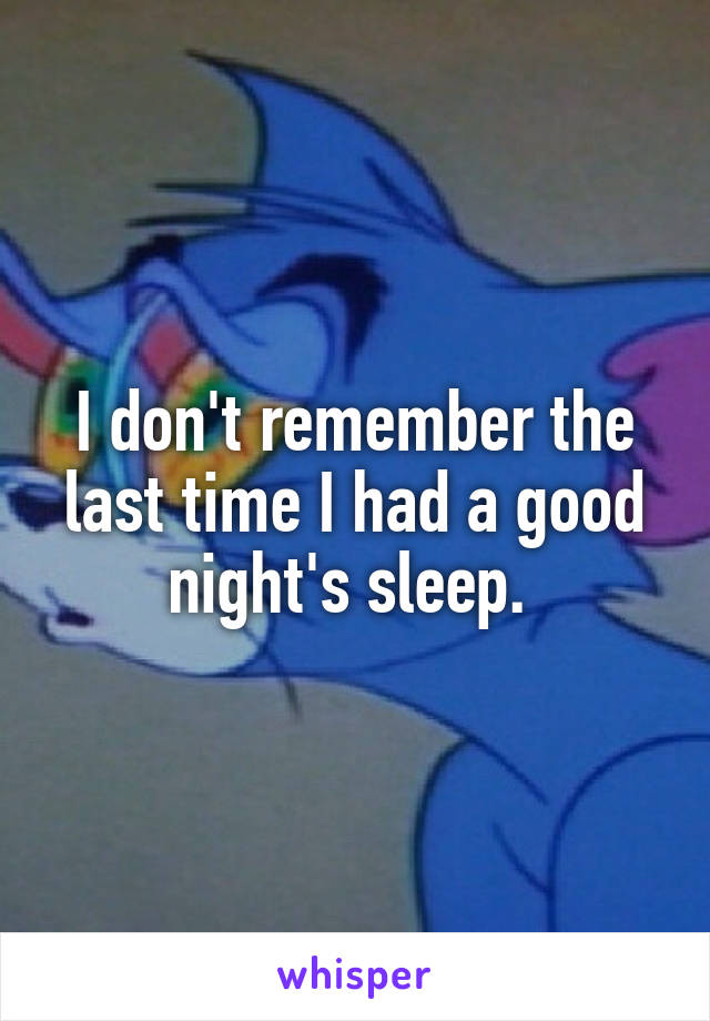 I don't remember the last time I had a good night's sleep. 