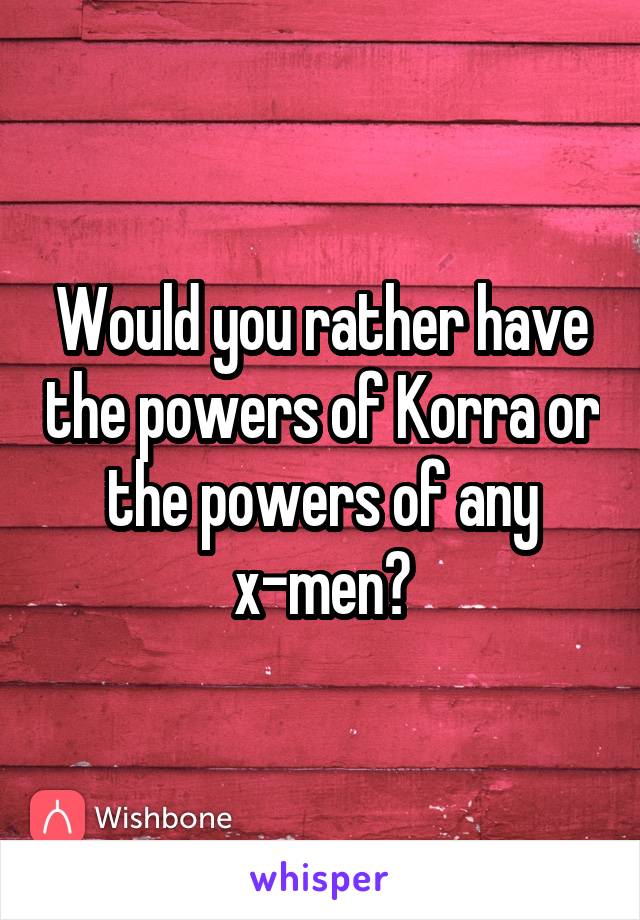 Would you rather have the powers of Korra or the powers of any x-men?