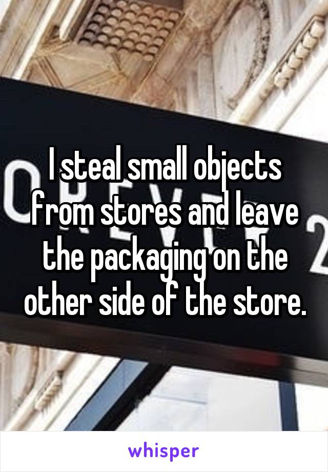 I steal small objects from stores and leave the packaging on the other side of the store.