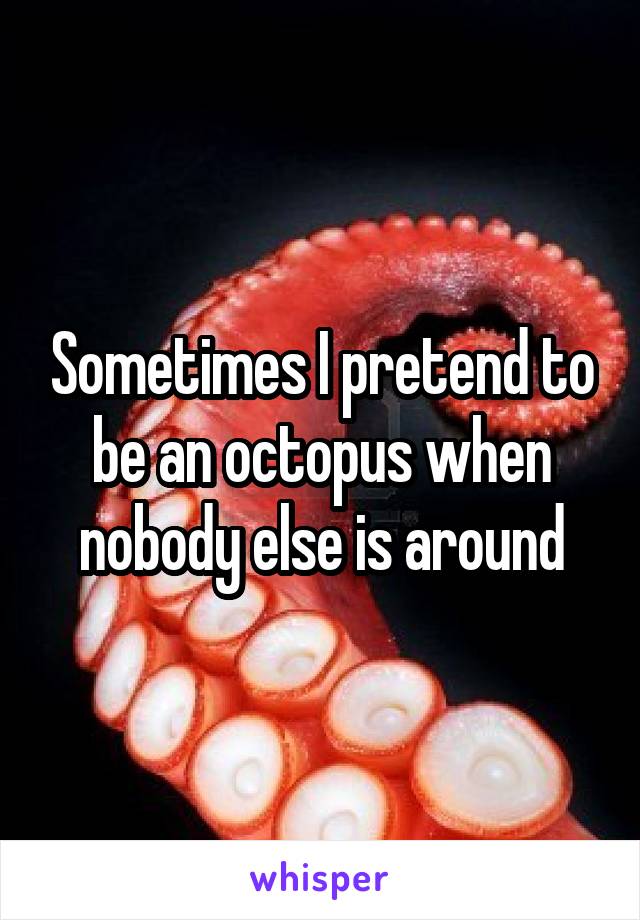 Sometimes I pretend to be an octopus when nobody else is around