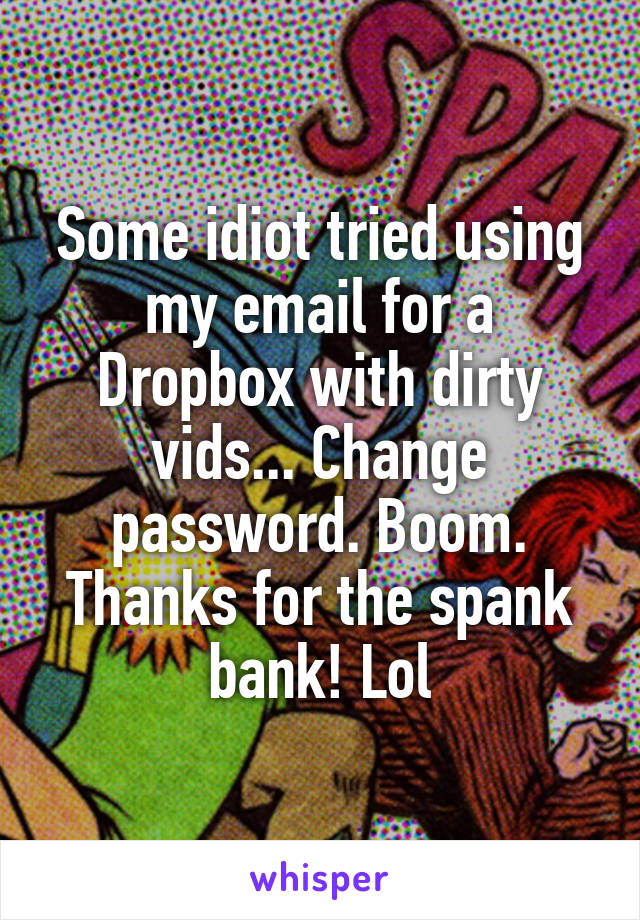 Some idiot tried using my email for a Dropbox with dirty vids... Change password. Boom. Thanks for the spank bank! Lol