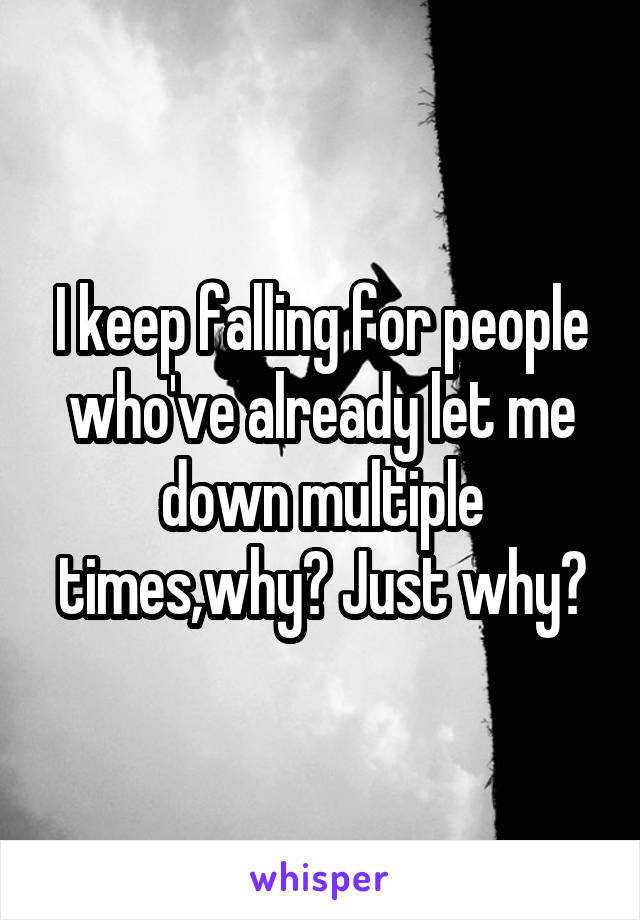 I keep falling for people who've already let me down multiple times,why? Just why?