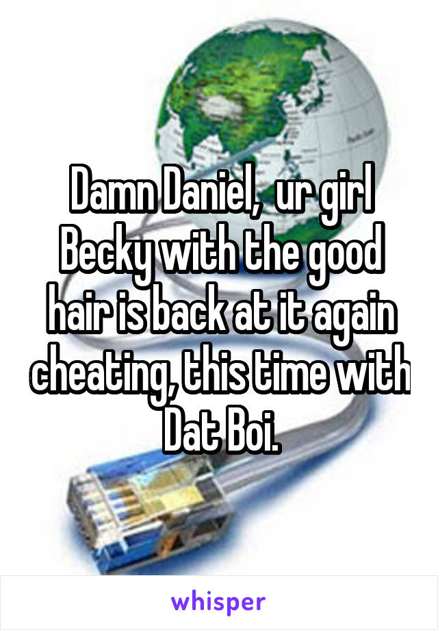 Damn Daniel,  ur girl Becky with the good hair is back at it again cheating, this time with Dat Boi.