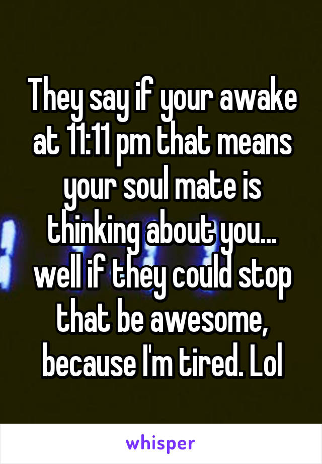 They say if your awake at 11:11 pm that means your soul mate is thinking about you... well if they could stop that be awesome, because I'm tired. Lol