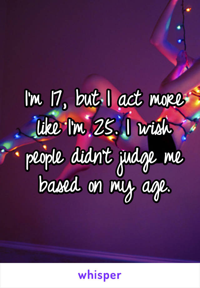 I'm 17, but I act more like I'm 25. I wish people didn't judge me based on my age.