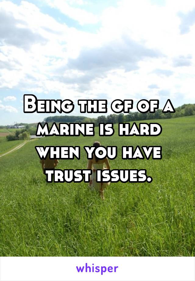 Being the gf of a marine is hard when you have trust issues.