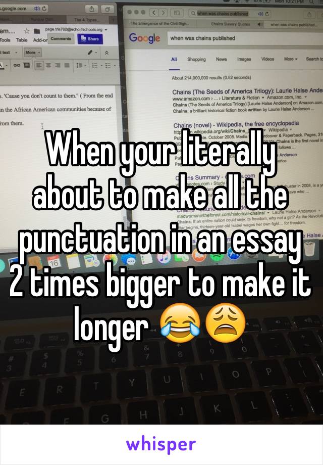 When your literally about to make all the  punctuation in an essay 2 times bigger to make it longer 😂😩