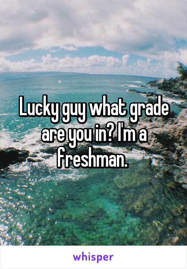 Lucky guy what grade are you in? I'm a freshman. 