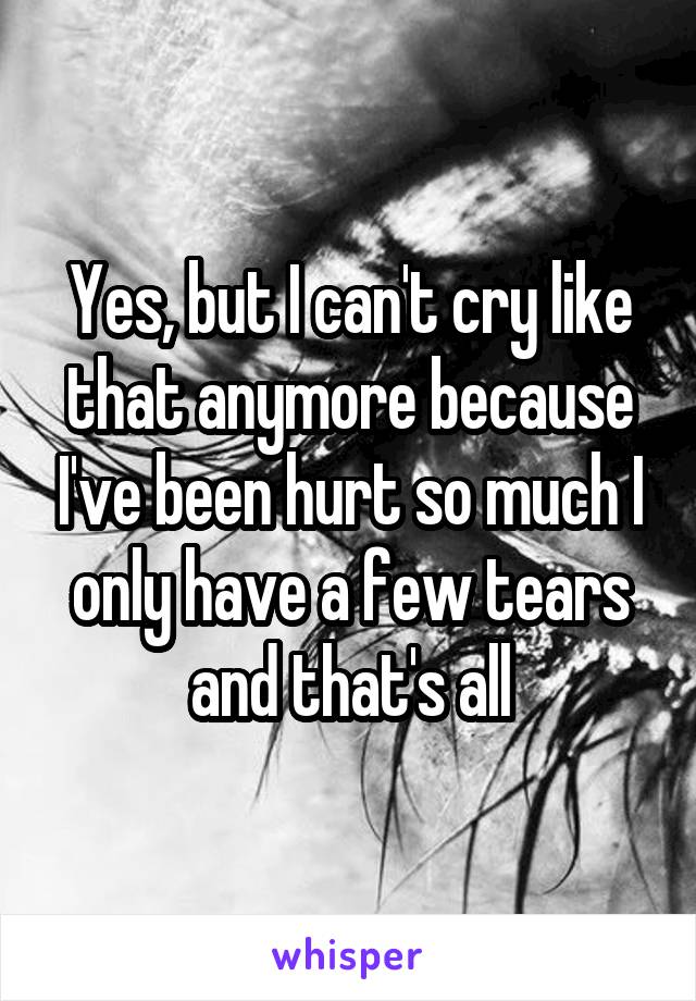 Yes, but I can't cry like that anymore because I've been hurt so much I only have a few tears and that's all