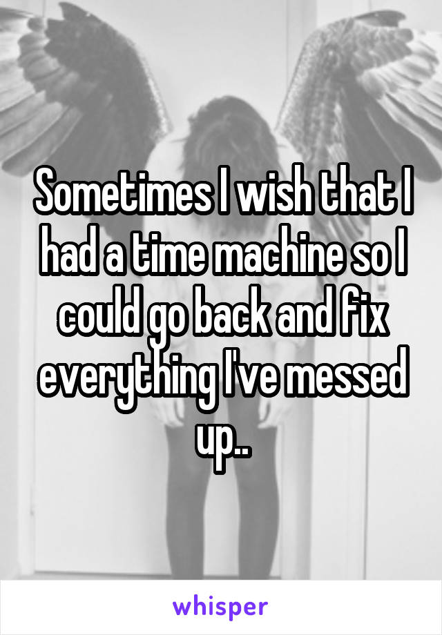 Sometimes I wish that I had a time machine so I could go back and fix everything I've messed up..