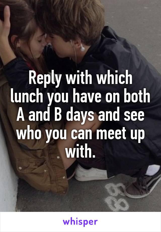 Reply with which lunch you have on both A and B days and see who you can meet up with.