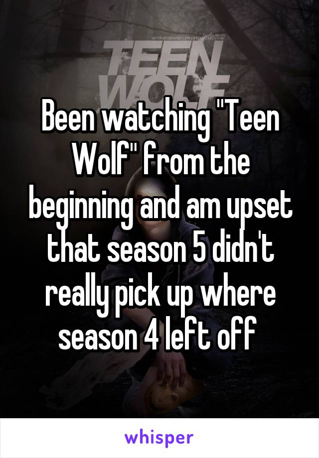 Been watching "Teen Wolf" from the beginning and am upset that season 5 didn't really pick up where season 4 left off 