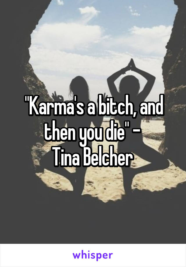 "Karma's a bitch, and then you die" - 
Tina Belcher 