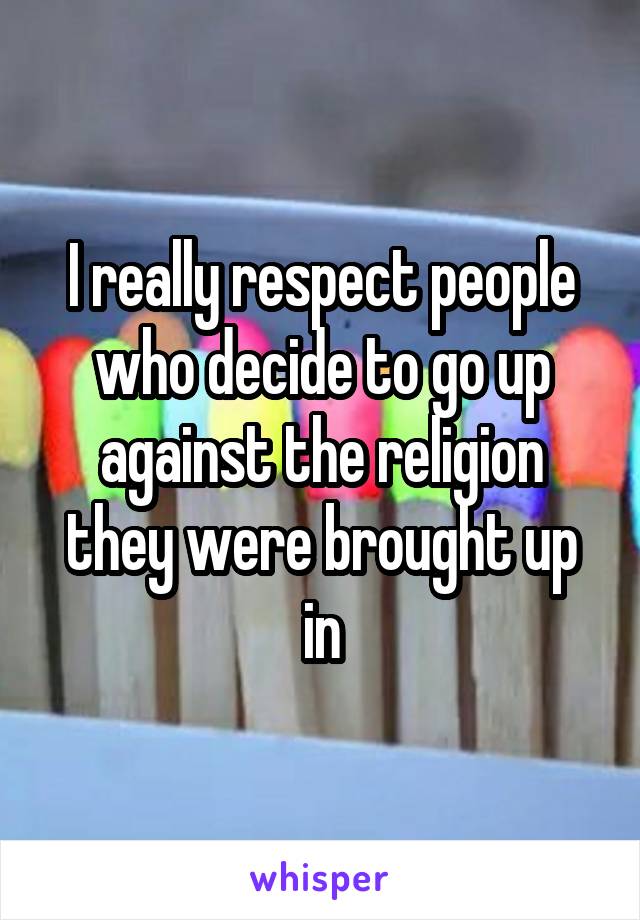 I really respect people who decide to go up against the religion they were brought up in