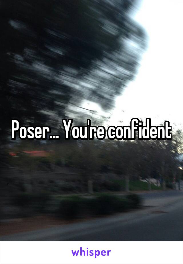 Poser... You're confident