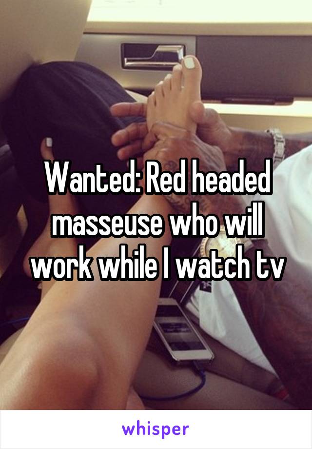 Wanted: Red headed masseuse who will work while I watch tv