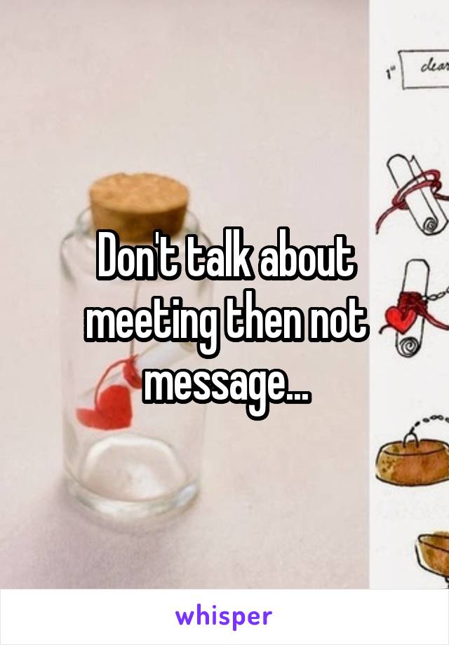 Don't talk about meeting then not message...