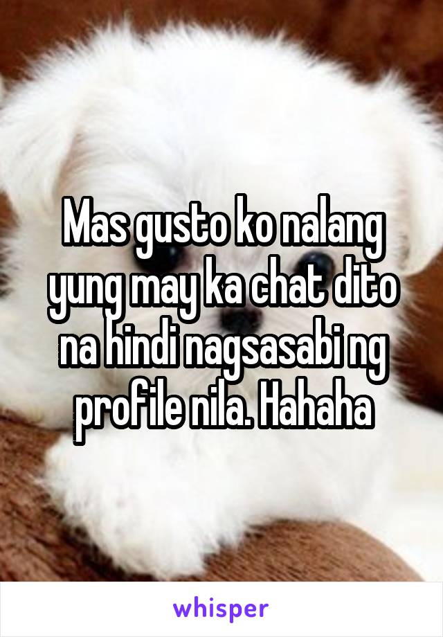 Mas gusto ko nalang yung may ka chat dito na hindi nagsasabi ng profile nila. Hahaha