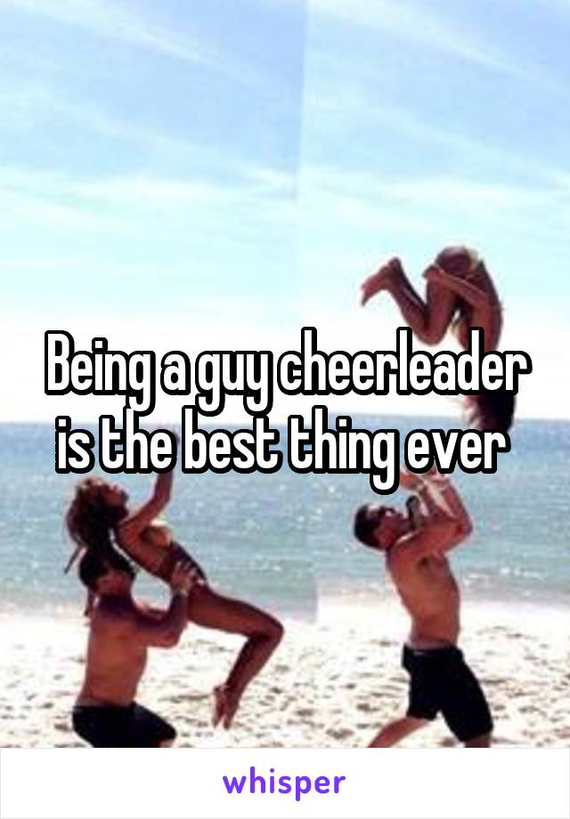 Being a guy cheerleader is the best thing ever 