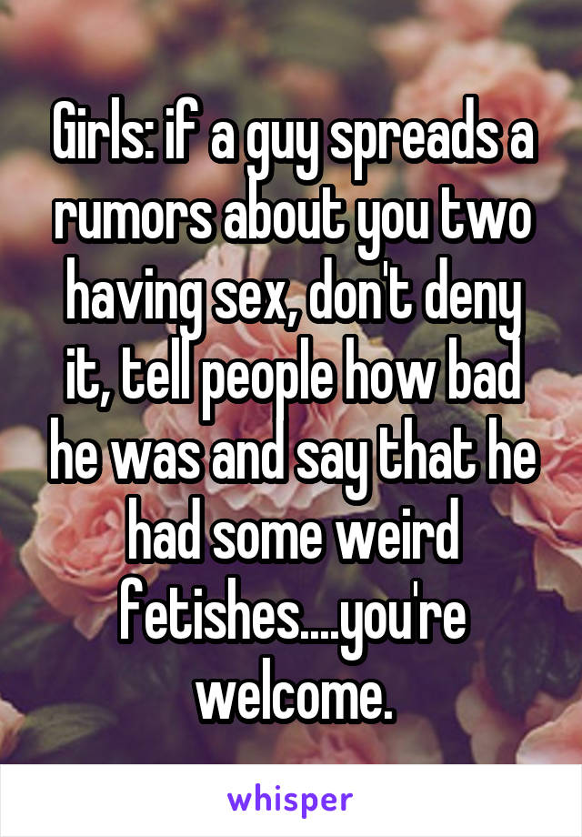 Girls: if a guy spreads a rumors about you two having sex, don't deny it, tell people how bad he was and say that he had some weird fetishes....you're welcome.