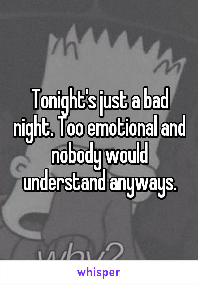 Tonight's just a bad night. Too emotional and nobody would understand anyways.