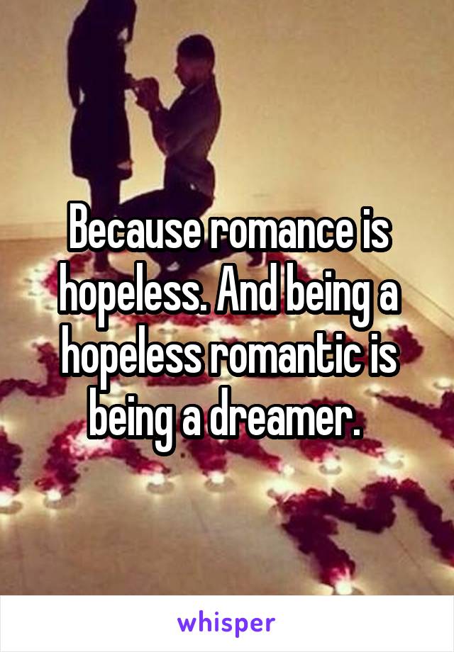 Because romance is hopeless. And being a hopeless romantic is being a dreamer. 