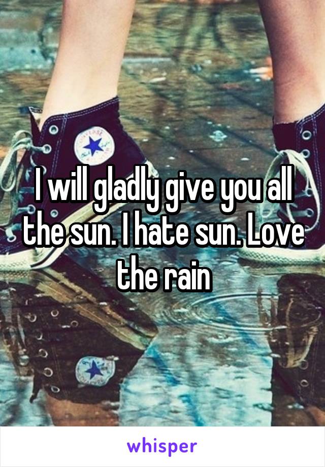 I will gladly give you all the sun. I hate sun. Love the rain