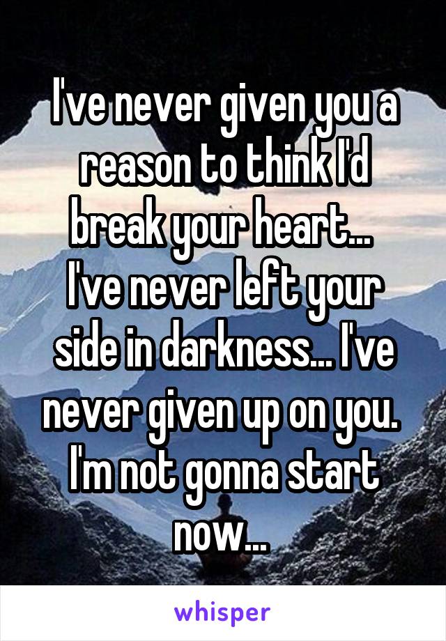 I've never given you a reason to think I'd break your heart... 
I've never left your side in darkness... I've never given up on you. 
I'm not gonna start now... 