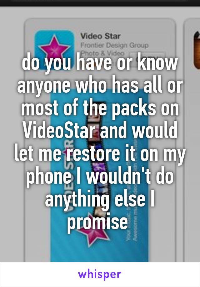 do you have or know anyone who has all or most of the packs on VideoStar and would let me restore it on my phone I wouldn't do anything else I promise 