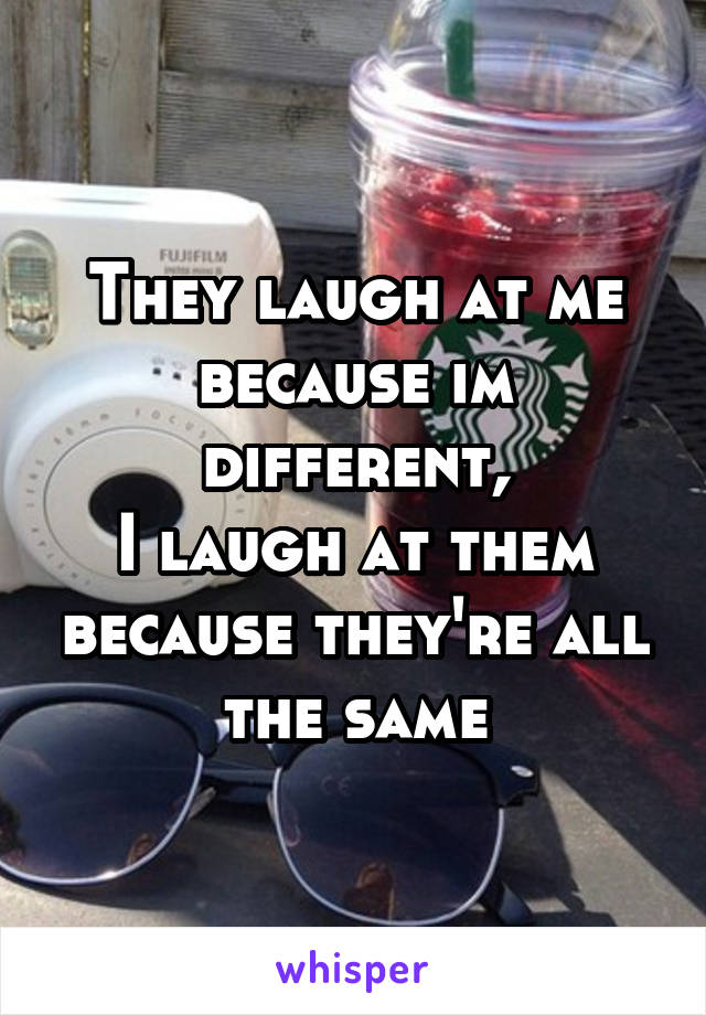 They laugh at me because im different,
I laugh at them because they're all the same