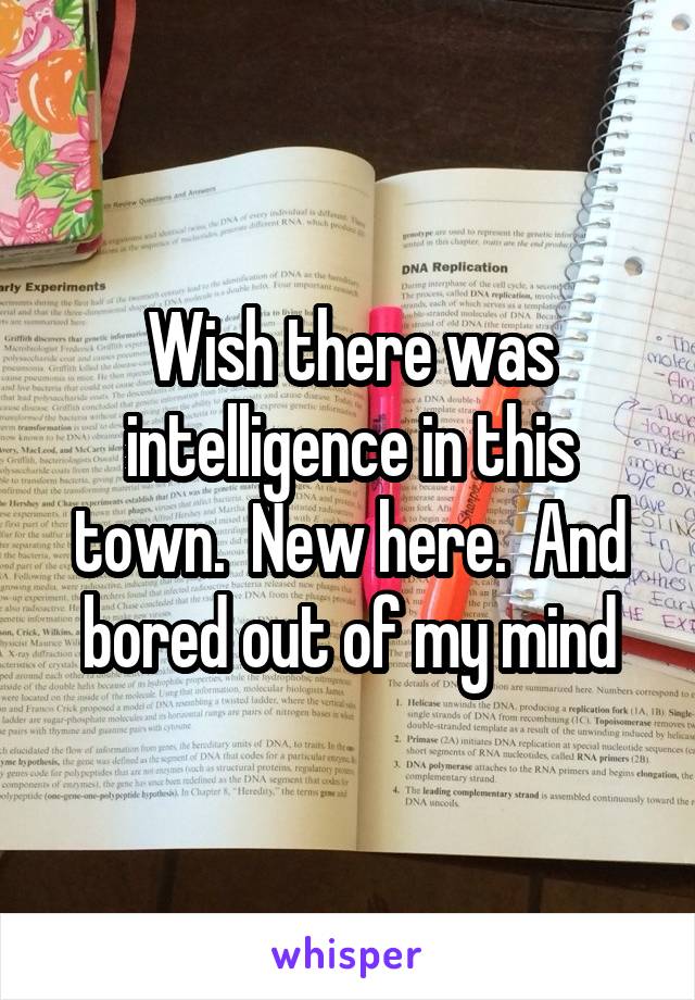 Wish there was intelligence in this town.  New here.  And bored out of my mind