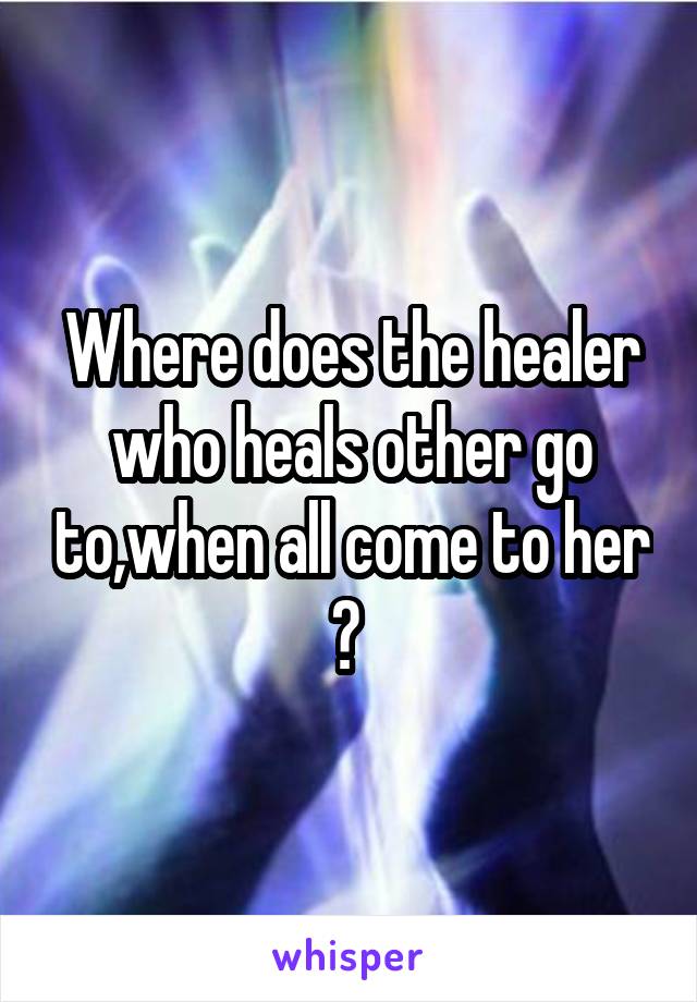 Where does the healer who heals other go to,when all come to her ? 