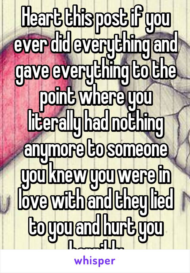 Heart this post if you ever did everything and gave everything to the point where you literally had nothing anymore to someone you knew you were in love with and they lied to you and hurt you horribly