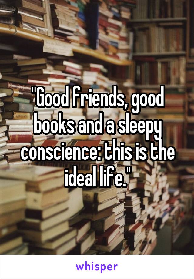 "Good friends, good books and a sleepy conscience: this is the ideal life."