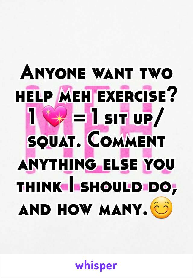 Anyone want two help meh exercise? 1 💖 = 1 sit up/squat. Comment anything else you think I should do, and how many.😊