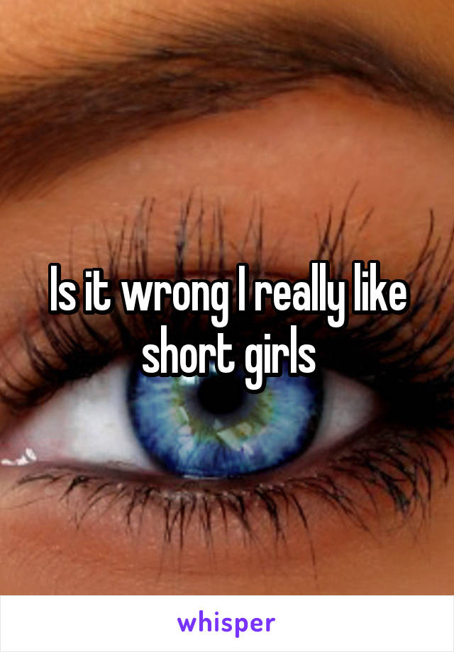 Is it wrong I really like short girls