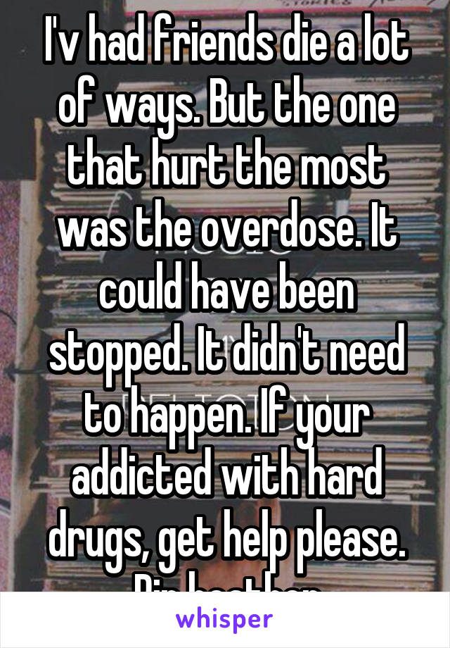 I'v had friends die a lot of ways. But the one that hurt the most was the overdose. It could have been stopped. It didn't need to happen. If your addicted with hard drugs, get help please. Rip heather