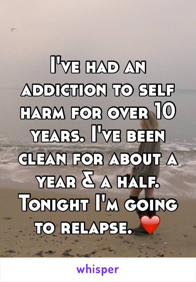 I've had an addiction to self harm for over 10 years. I've been clean for about a year & a half. Tonight I'm going to relapse. ❤️