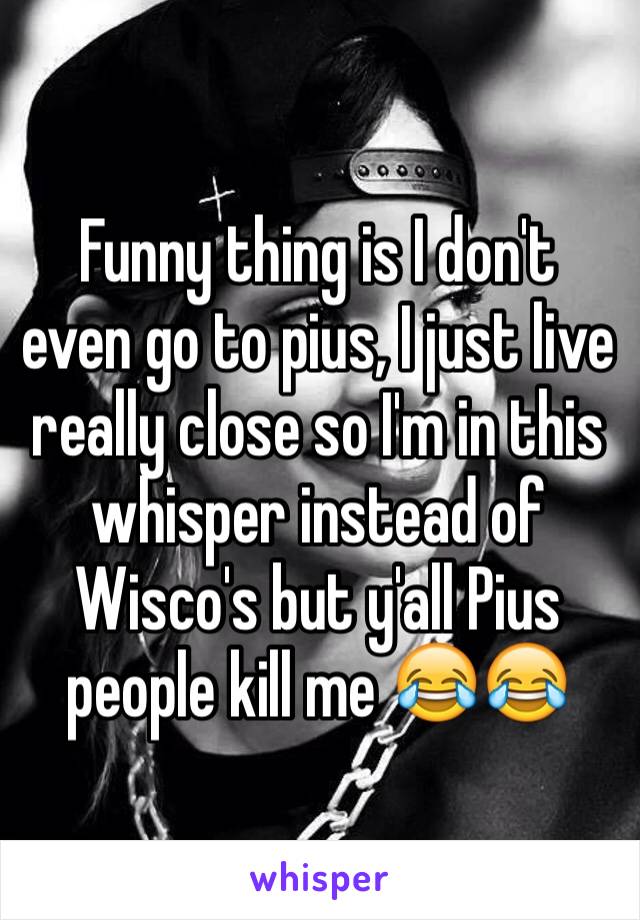 Funny thing is I don't even go to pius, I just live really close so I'm in this whisper instead of Wisco's but y'all Pius people kill me 😂😂