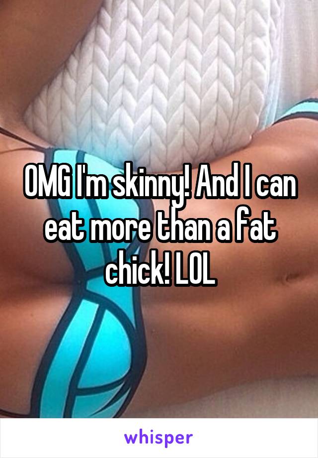 OMG I'm skinny! And I can eat more than a fat chick! LOL