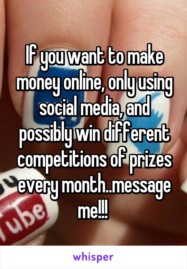 If you want to make money online, only using social media, and possibly win different competitions of prizes every month..message me!!! 