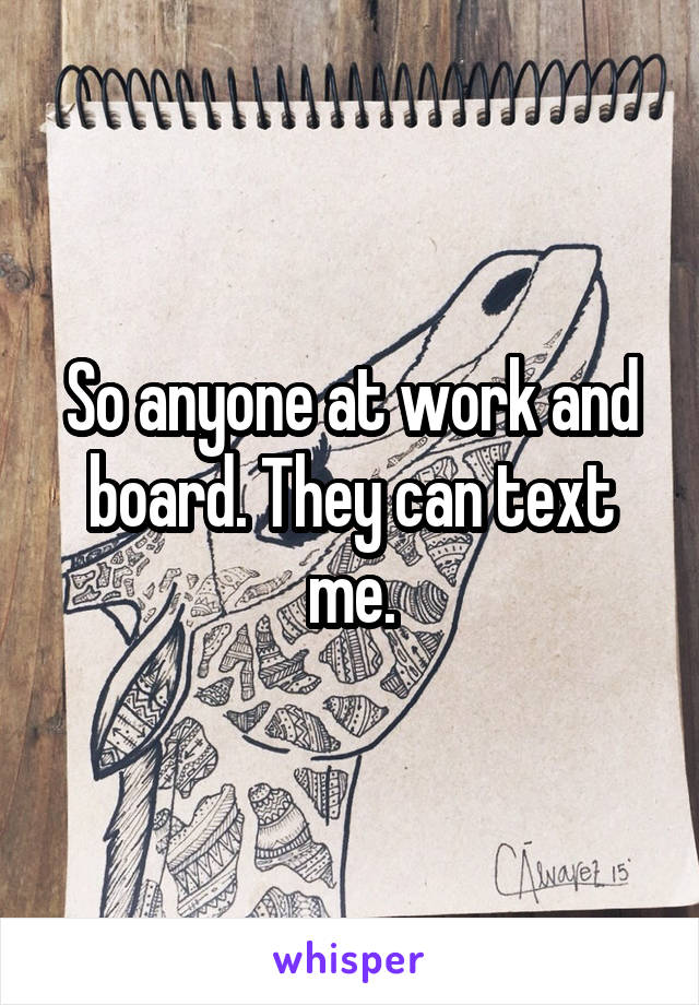 So anyone at work and board. They can text me.