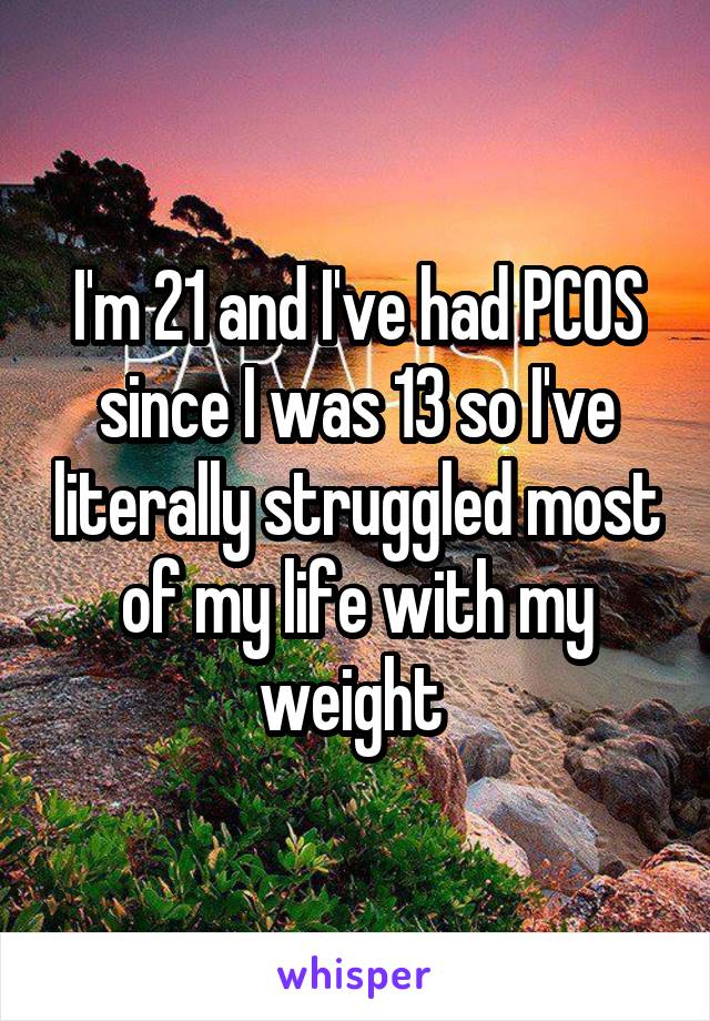 I'm 21 and I've had PCOS since I was 13 so I've literally struggled most of my life with my weight 